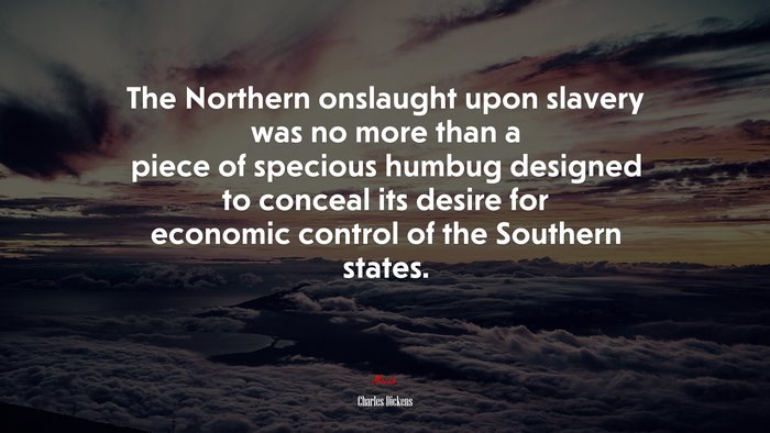 The Northern onslaught upon slavery was no more than a piece of specious humbug designed to conceal its desire for economic control of the Southern states. | Charles Dickens quote