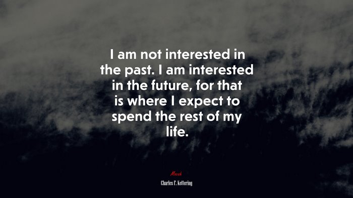 I am not interested in the past. I am interested in the future, for that is where I expect to spend the rest of my life. | Charles F. Kettering quote