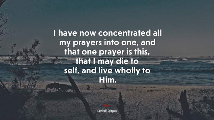 I have now concentrated all my prayers into one, and that one prayer is this, that I may die to self, and live wholly to Him. | Charles H. Spurgeon quote