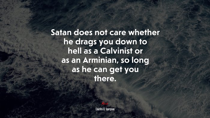 Satan does not care whether he drags you down to hell as a Calvinist or as an Arminian, so long as he can get you there. | Charles H. Spurgeon quote