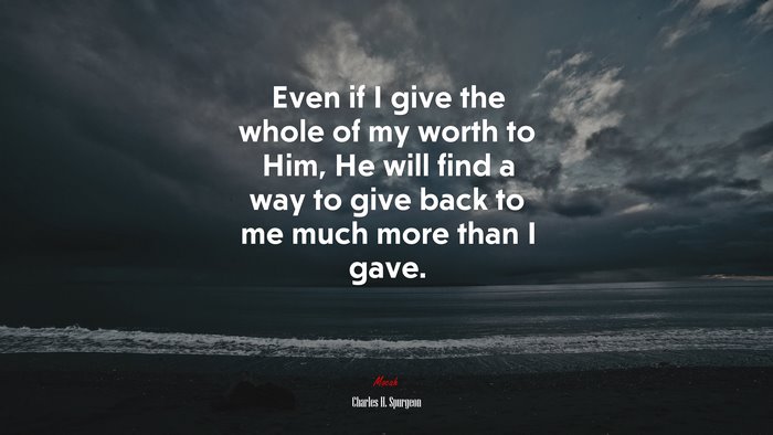 Even if I give the whole of my worth to Him, He will find a way to give back to me much more than I gave. | Charles H. Spurgeon quote