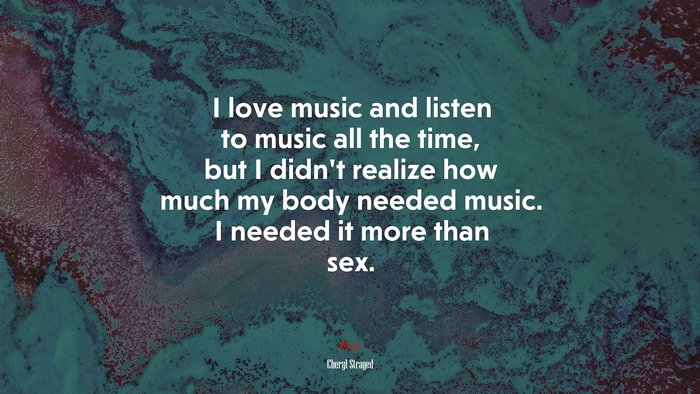 I love music and listen to music all the time, but I didn’t realize how much my body needed music. I needed it more than sex. | Cheryl Strayed quote