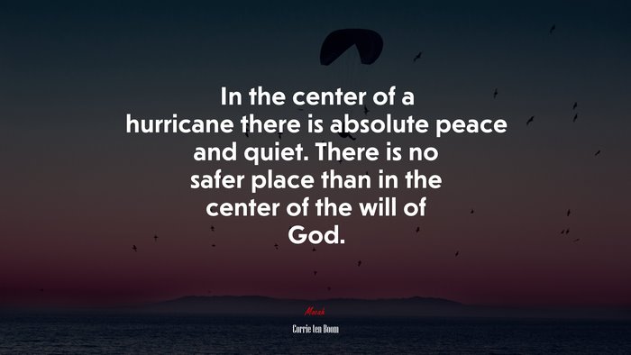 In the center of a hurricane there is absolute peace and quiet. There is no safer place than in the center of the will of God. | Corrie ten Boom quote