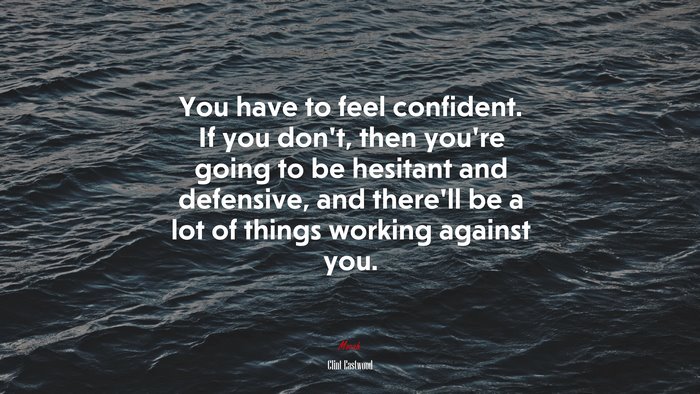 You have to feel confident. If you don’t, then you’re going to be hesitant and defensive, and there’ll be a lot of things working against you. | Clint Eastwood quote