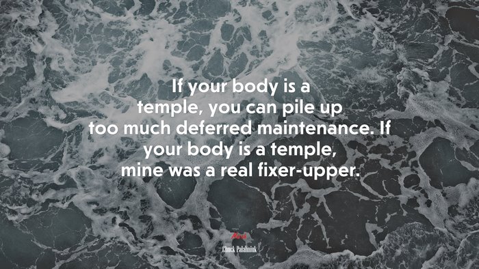 If your body is a temple, you can pile up too much deferred maintenance. If your body is a temple, mine was a real fixer-upper. | Chuck Palahniuk quote