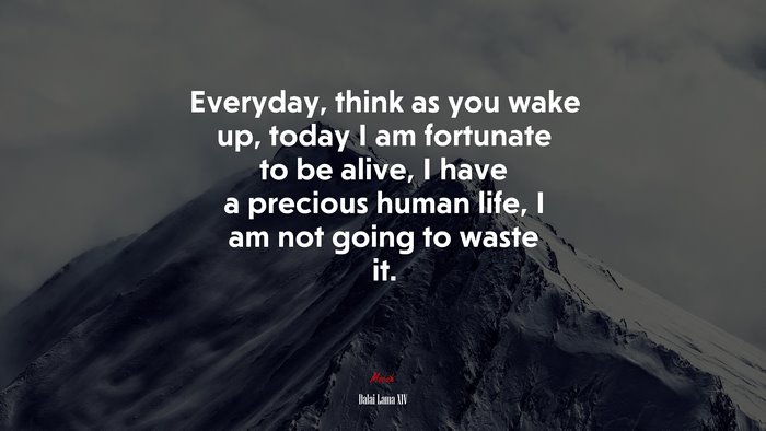Everyday, think as you wake up, today I am fortunate to be alive, I have a precious human life, I am not going to waste it. | Dalai Lama XIV quote