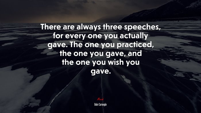 There are always three speeches, for every one you actually gave. The one you practiced, the one you gave, and the one you wish you gave. | Dale Carnegie quote