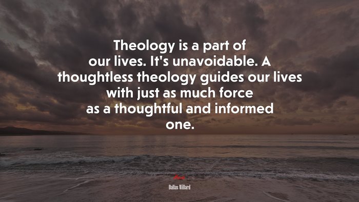Theology is a part of our lives. It’s unavoidable. A thoughtless theology guides our lives with just as much force as a thoughtful and informed one. | Dallas Willard quote