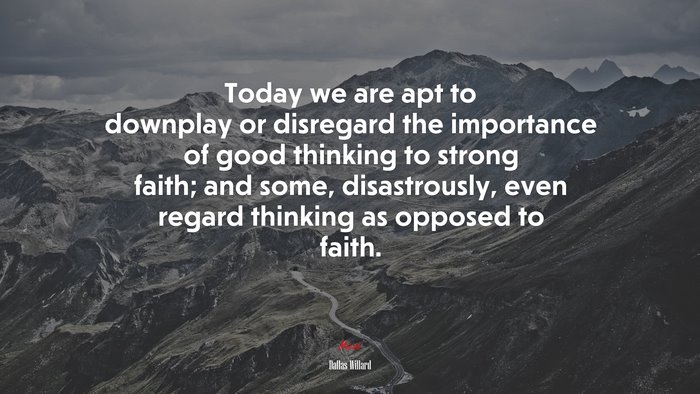 Today we are apt to downplay or disregard the importance of good thinking to strong faith; and some, disastrously, even regard thinking as opposed to faith. | Dallas Willard quote