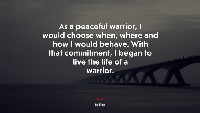As a peaceful warrior, I would choose when, where and how I would behave. With that commitment, I began to live the life of a warrior. | Dan Millman quote