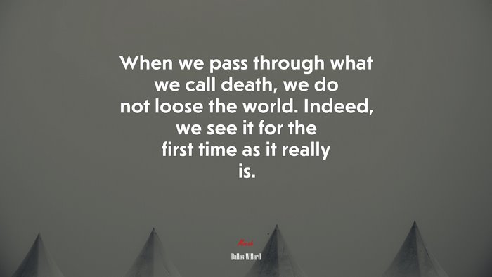 When we pass through what we call death, we do not loose the world. Indeed, we see it for the first time as it really is. | Dallas Willard quote