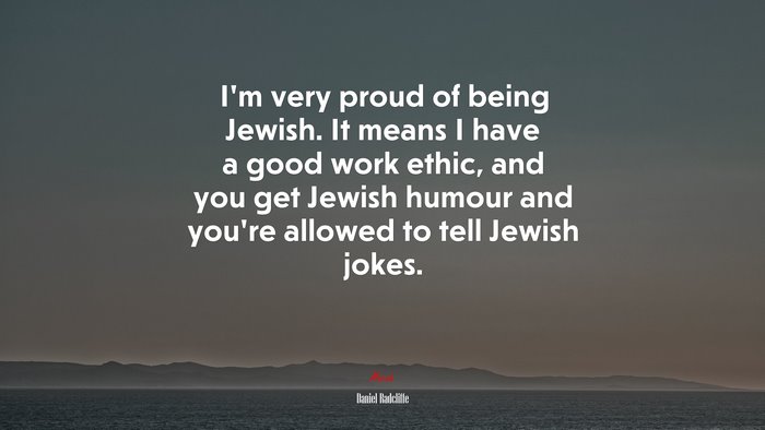 I’m very proud of being Jewish. It means I have a good work ethic, and you get Jewish humour and you’re allowed to tell Jewish jokes. | Daniel Radcliffe quote