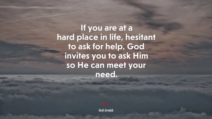 If you are at a hard place in life, hesitant to ask for help, God invites you to ask Him so He can meet your need. | David Jeremiah quote