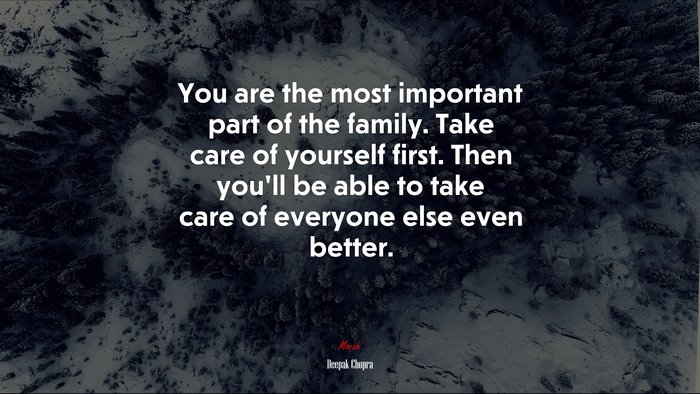 You are the most important part of the family. Take care of yourself first. Then you’ll be able to take care of everyone else even better. | Deepak Chopra quote