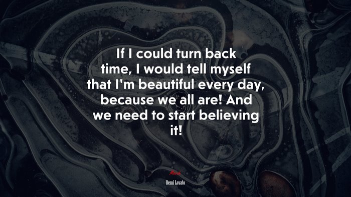 If I could turn back time, I would tell myself that I’m beautiful every day, because we all are! And we need to start believing it! | Demi Lovato quote