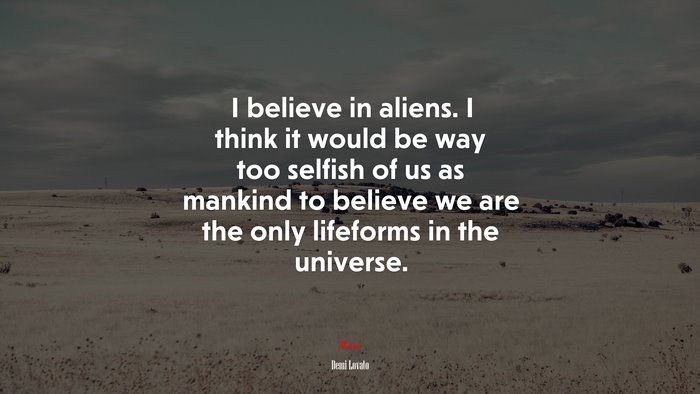I believe in aliens. I think it would be way too selfish of us as mankind to believe we are the only lifeforms in the universe. | Demi Lovato quote