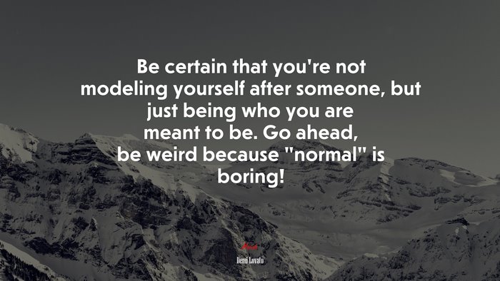 Be certain that you’re not modeling yourself after someone, but just being who you are meant to be. Go ahead, be weird because “normal” is boring! | Demi Lovato quote