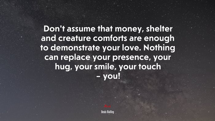 Don’t assume that money, shelter and creature comforts are enough to demonstrate your love. Nothing can replace your presence, your hug, your smile, your touch – you! | Denis Waitley quote
