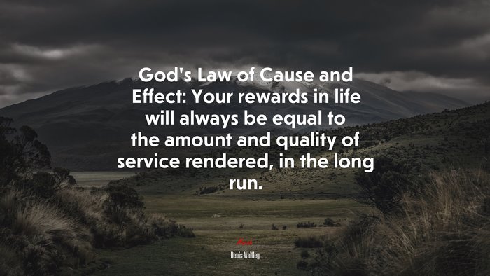 God’s Law of Cause and Effect: Your rewards in life will always be equal to the amount and quality of service rendered, in the long run. | Denis Waitley quote