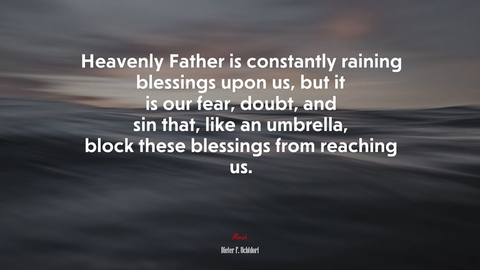 Heavenly Father is constantly raining blessings upon us, but it is our fear, doubt, and sin that, like an umbrella, block these blessings from reaching us. | Dieter F. Uchtdorf quote