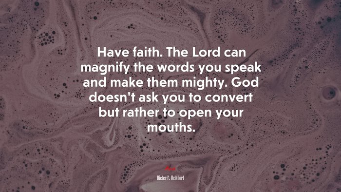 Have faith. The Lord can magnify the words you speak and make them mighty. God doesn’t ask you to convert but rather to open your mouths. | Dieter F. Uchtdorf quote