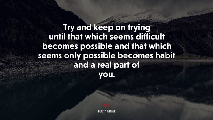 Try and keep on trying until that which seems difficult becomes possible and that which seems only possible becomes habit and a real part of you. | Dieter F. Uchtdorf quote