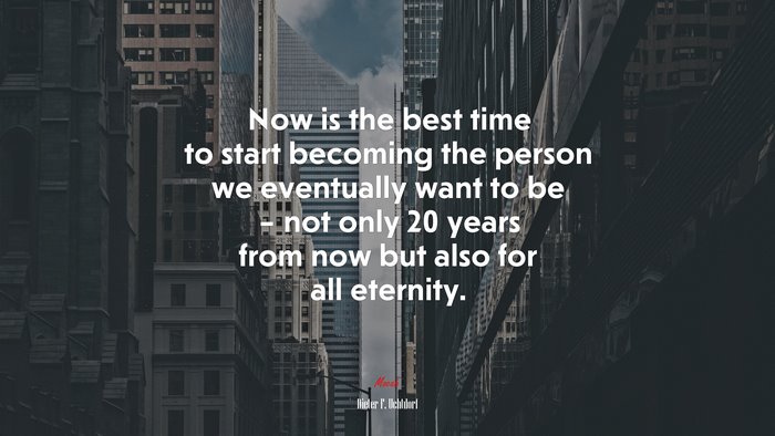 Now is the best time to start becoming the person we eventually want to be – not only 20 years from now but also for all eternity. | Dieter F. Uchtdorf quote