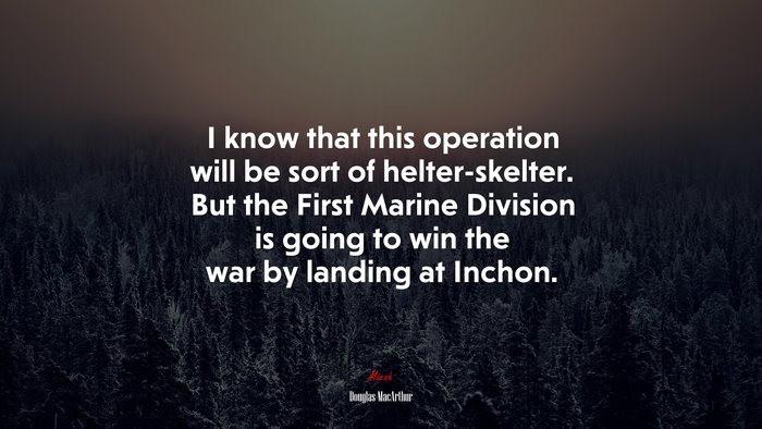 I know that this operation will be sort of helter-skelter. But the First Marine Division is going to win the war by landing at Inchon. | Douglas MacArthur quote