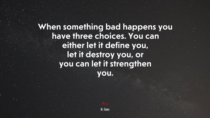 When something bad happens you have three choices. You can either let it define you, let it destroy you, or you can let it strengthen you. | Dr. Seuss quote