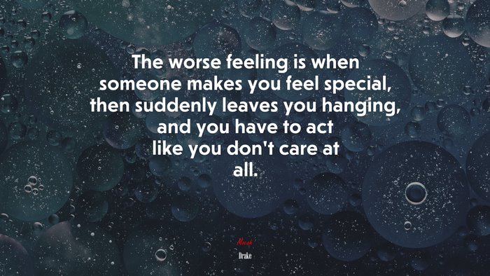 The worse feeling is when someone makes you feel special, then suddenly leaves you hanging, and you have to act like you don’t care at all. | Drake quote