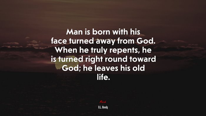 Man is born with his face turned away from God. When he truly repents, he is turned right round toward God; he leaves his old life. | D.L. Moody quote