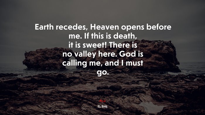 Earth recedes, Heaven opens before me. If this is death, it is sweet! There is no valley here. God is calling me, and I must go. | D.L. Moody quote