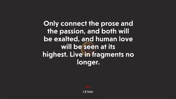 Only connect the prose and the passion, and both will be exalted, and human love will be seen at its highest. Live in fragments no longer. | E. M. Forster quote