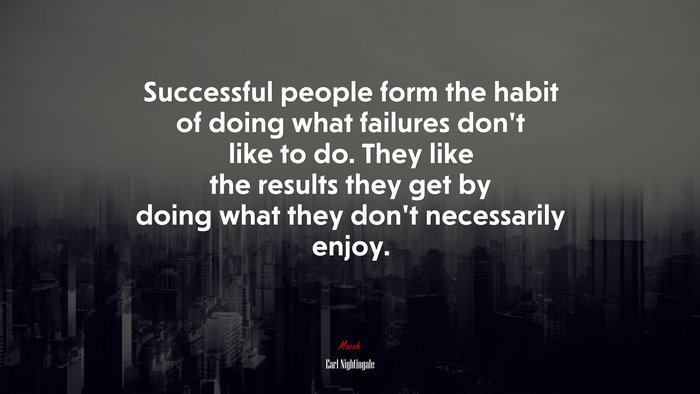 Successful people form the habit of doing what failures don’t like to do. They like the results they get by doing what they don’t necessarily enjoy. | Earl Nightingale quote