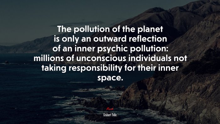 The pollution of the planet is only an outward reflection of an inner psychic pollution: millions of unconscious individuals not taking responsibility for their inner space. | Eckhart Tolle quote