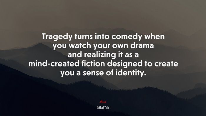 Tragedy turns into comedy when you watch your own drama and realizing it as a mind-created fiction designed to create you a sense of identity. | Eckhart Tolle quote