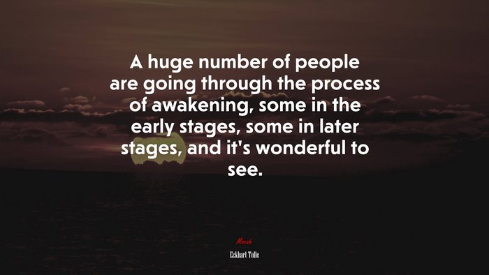 A huge number of people are going through the process of awakening, some in the early stages, some in later stages, and it’s wonderful to see. | Eckhart Tolle quote
