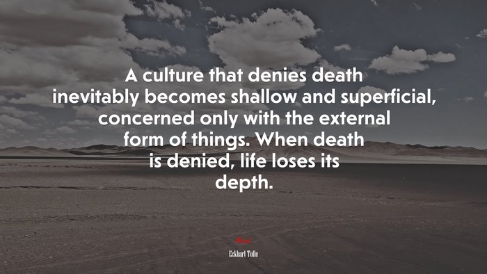 A culture that denies death inevitably becomes shallow and superficial, concerned only with the external form of things. When death is denied, life loses its depth. | Eckhart Tolle quote