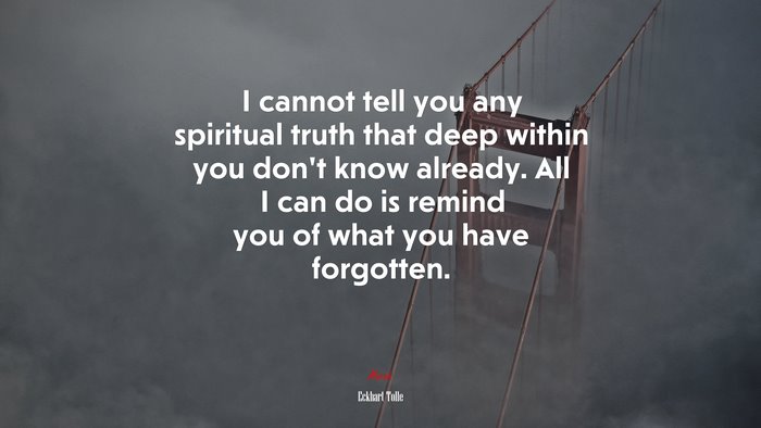 I cannot tell you any spiritual truth that deep within you don’t know already. All I can do is remind you of what you have forgotten. | Eckhart Tolle quote