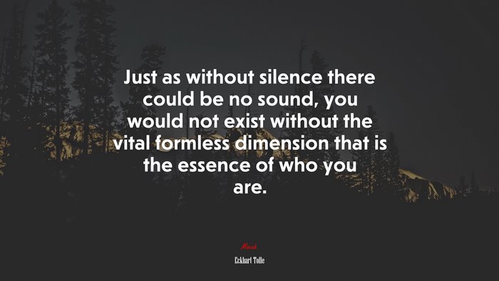 Just as without silence there could be no sound, you would not exist without the vital formless dimension that is the essence of who you are. | Eckhart Tolle quote