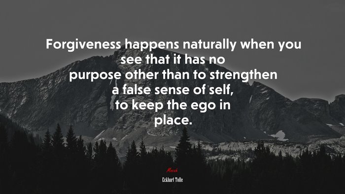 Forgiveness happens naturally when you see that it has no purpose other than to strengthen a false sense of self, to keep the ego in place. | Eckhart Tolle quote