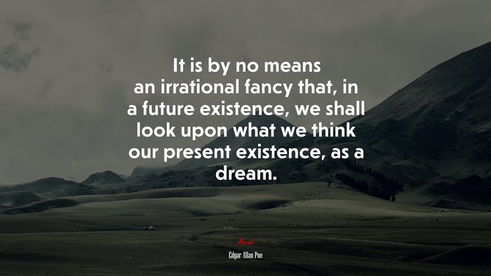 It is by no means an irrational fancy that, in a future existence, we shall look upon what we think our present existence, as a dream. | Edgar Allan Poe quote
