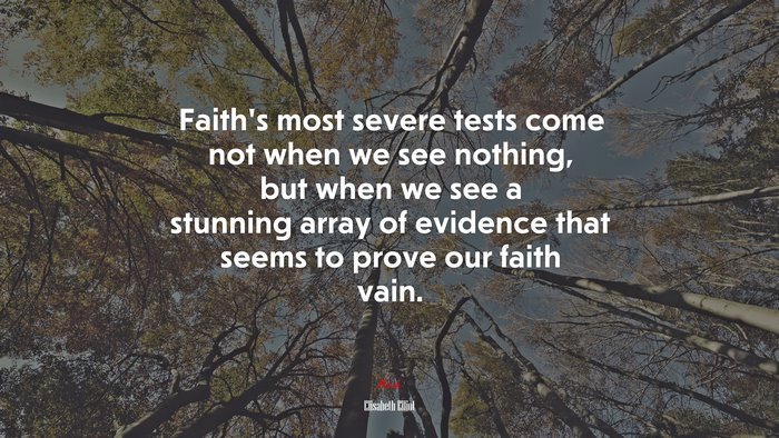 Faith’s most severe tests come not when we see nothing, but when we see a stunning array of evidence that seems to prove our faith vain. | Elisabeth Elliot quote