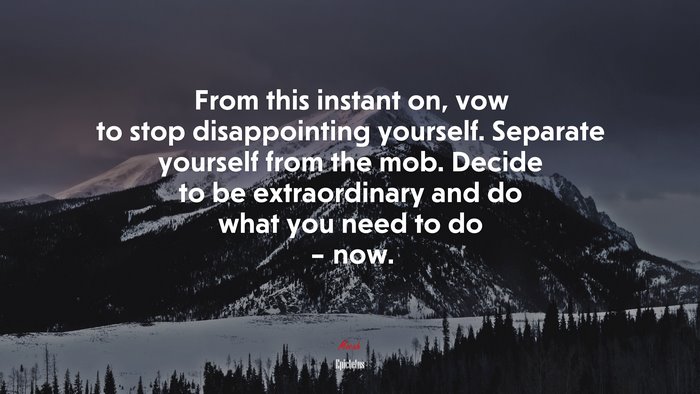 From this instant on, vow to stop disappointing yourself. Separate yourself from the mob. Decide to be extraordinary and do what you need to do – now. | Epictetus quote