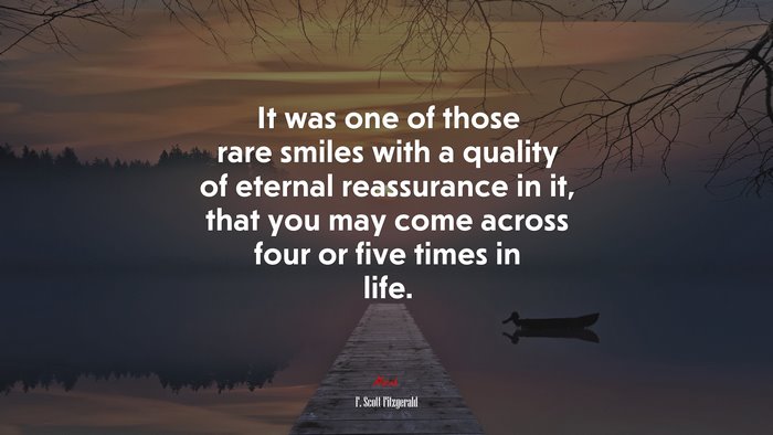 It was one of those rare smiles with a quality of eternal reassurance in it, that you may come across four or five times in life. | F. Scott Fitzgerald quote