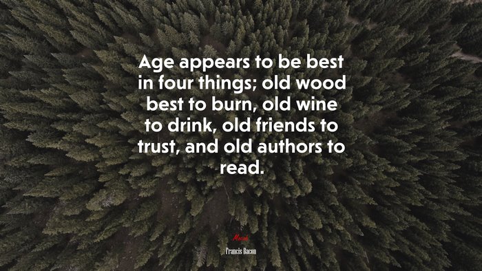 Age appears to be best in four things; old wood best to burn, old wine to drink, old friends to trust, and old authors to read. | Francis Bacon quote