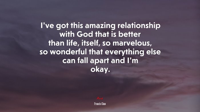 I’ve got this amazing relationship with God that is better than life, itself, so marvelous, so wonderful that everything else can fall apart and I’m okay. | Francis Chan quote
