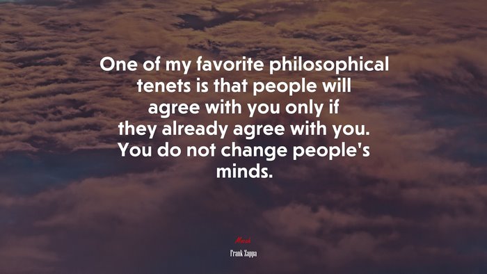 One of my favorite philosophical tenets is that people will agree with you only if they already agree with you. You do not change people’s minds. | Frank Zappa quote