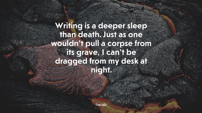 Writing is a deeper sleep than death. Just as one wouldn’t pull a corpse from its grave, I can’t be dragged from my desk at night. | Franz Kafka quote