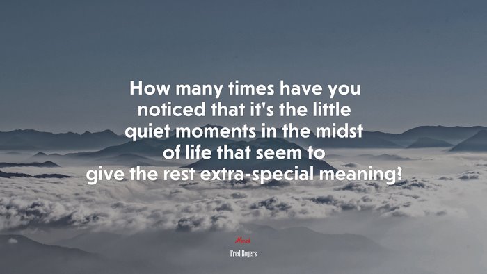 How many times have you noticed that it’s the little quiet moments in the midst of life that seem to give the rest extra-special meaning? | Fred Rogers quote